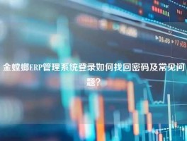 金螳螂ERP管理系统登录如何找回密码及常见问题？
