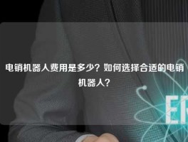 电销机器人费用是多少？如何选择合适的电销机器人？