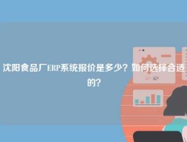 沈阳食品厂ERP系统报价是多少？如何选择合适的？