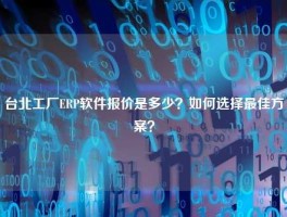 台北工厂ERP软件报价是多少？如何选择最佳方案？