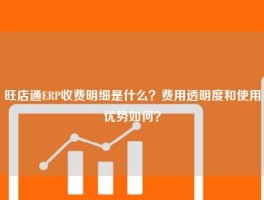 旺店通ERP收费明细是什么？费用透明度和使用优势如何？
