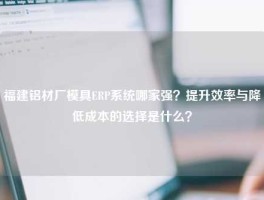 福建铝材厂模具ERP系统哪家强？提升效率与降低成本的选择是什么？
