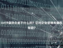 ERP沙盘协会是干什么的？它对企业管理有哪些帮助？