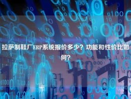 拉萨制鞋厂ERP系统报价多少？功能和性价比如何？