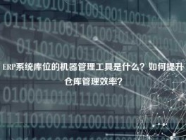 ERP系统库位的机器管理工具是什么？如何提升仓库管理效率？