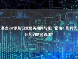 塞盒ERP系统设置财务期间与账户指南：如何优化您的财务管理？