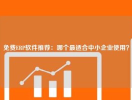 免费ERP软件推荐：哪个最适合中小企业使用？