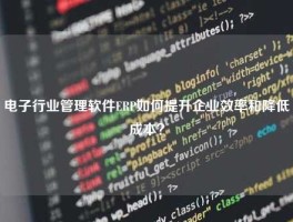 电子行业管理软件ERP如何提升企业效率和降低成本？