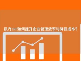 讯方ERP如何提升企业管理效率与降低成本？