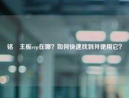 铭瑄主板erp在哪？如何快速找到并使用它？