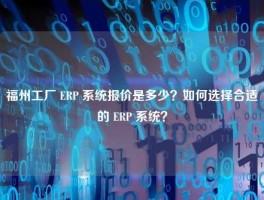福州工厂 ERP 系统报价是多少？如何选择合适的 ERP 系统？