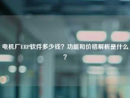 电机厂ERP软件多少钱？功能和价格解析是什么？