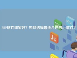 ERP软件哪家好？如何选择最适合你的erp软件？