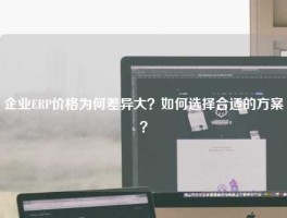 企业ERP价格为何差异大？如何选择合适的方案？
