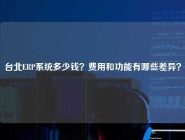 台北ERP系统多少钱？费用和功能有哪些差异？