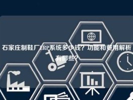 石家庄制鞋厂ERP系统多少钱？功能和费用解析有哪些？