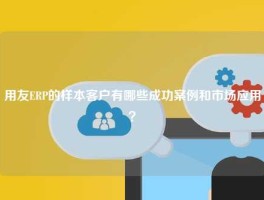 用友ERP的样本客户有哪些成功案例和市场应用？