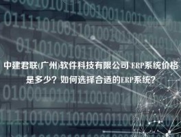 中建君联(广州)软件科技有限公司 ERP系统价格是多少？如何选择合适的ERP系统？