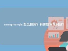 moneyprinterplus怎么使用？有哪些常见问题？