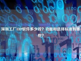 深圳工厂ERP软件多少钱？功能和选择标准有哪些？