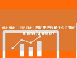 MRP-MRPⅡ-ERP-ERPⅡ的历史进程是什么？如何影响现代企业管理？