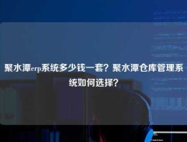 聚水潭erp系统多少钱一套？聚水潭仓库管理系统如何选择？