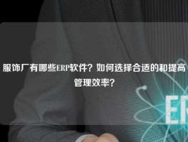 服饰厂有哪些ERP软件？如何选择合适的和提高管理效率？