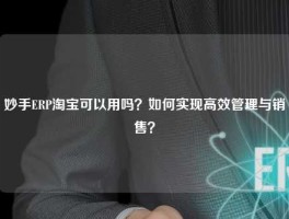 妙手ERP淘宝可以用吗？如何实现高效管理与销售？