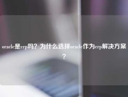 oracle是erp吗？为什么选择oracle作为erp解决方案？