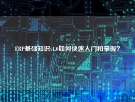 ERP基础知识v1.0如何快速入门和掌握？