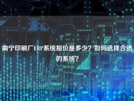 南宁印刷厂ERP系统报价是多少？如何选择合适的系统？