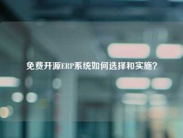 免费开源ERP系统如何选择和实施？