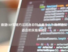 鼎捷ERP实施方法的各自特点是什么？如何选择适合的实施策略？