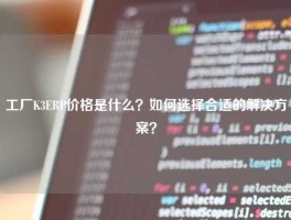 工厂K3ERP价格是什么？如何选择合适的解决方案？