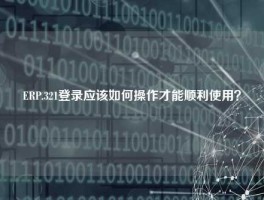 ERP.321登录应该如何操作才能顺利使用？