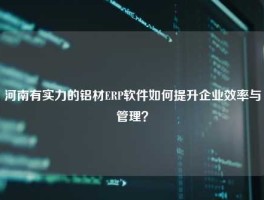 河南有实力的铝材ERP软件如何提升企业效率与管理？