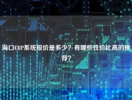 海口ERP系统报价是多少？有哪些性价比高的推荐？