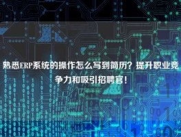 熟悉ERP系统的操作怎么写到简历？提升职业竞争力和吸引招聘官！