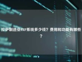 拉萨制造业ERP系统多少钱？费用和功能有哪些？