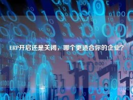 ERP开启还是关闭，哪个更适合你的企业？