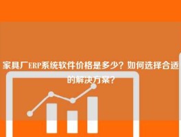 家具厂ERP系统软件价格是多少？如何选择合适的解决方案？