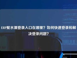 ERP聚水潭登录入口在哪里？如何快速登录和解决登录问题？