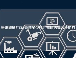 贵阳印刷厂ERP系统多少钱？如何选择合适的方案？
