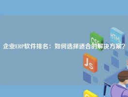 企业ERP软件排名：如何选择适合的解决方案？