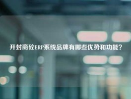 开封商砼ERP系统品牌有哪些优势和功能？