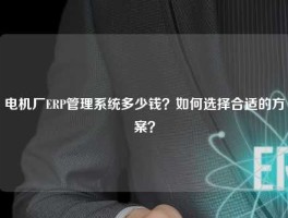 电机厂ERP管理系统多少钱？如何选择合适的方案？