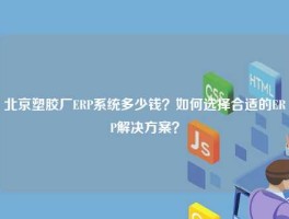 北京塑胶厂ERP系统多少钱？如何选择合适的ERP解决方案？
