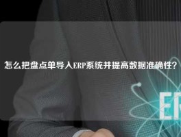 怎么把盘点单导入ERP系统并提高数据准确性？