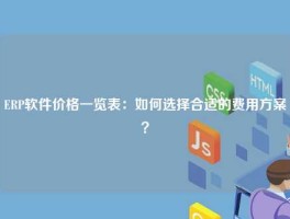 ERP软件价格一览表：如何选择合适的费用方案？