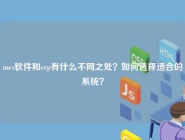 mes软件和erp有什么不同之处？如何选择适合的系统？